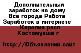 Дополнительный заработок на дому - Все города Работа » Заработок в интернете   . Карелия респ.,Костомукша г.